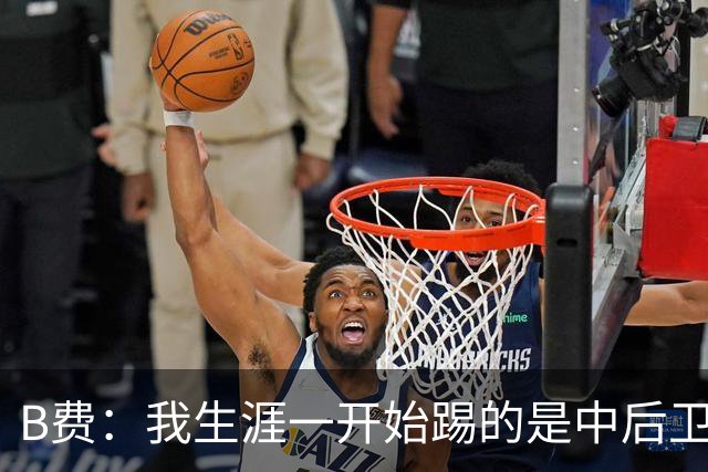 B费：我生涯一开始踢的是中后卫；最想要的能力是博格巴的力量